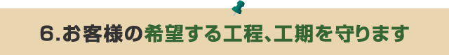 6．お客様の希望する工程、工期を守ります