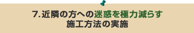 7．近隣の方への迷惑を極力減らす施工方法の実施 