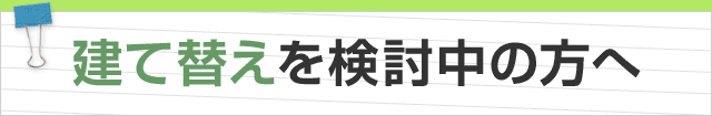 建て替えを検討中の方へ